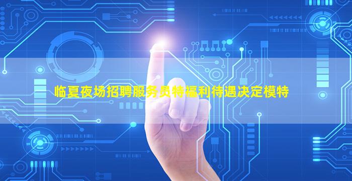 临夏夜场招聘服务员特福利待遇决定模特