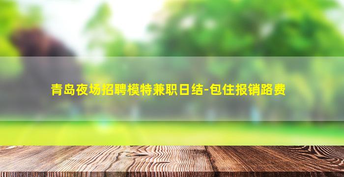 青岛夜场招聘模特兼职日结-包住报销路费
